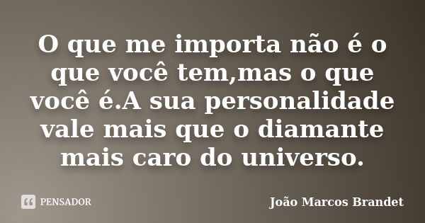 O que me importa não é o que você tem,mas o que você é.A sua personalidade vale mais que o diamante mais caro do universo.... Frase de João Marcos Brandet.