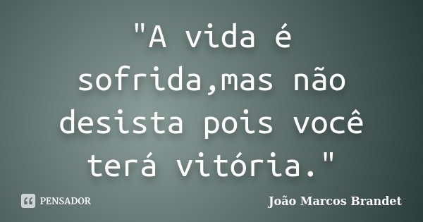 "A vida é sofrida,mas não desista pois você terá vitória."... Frase de João Marcos Brandet.