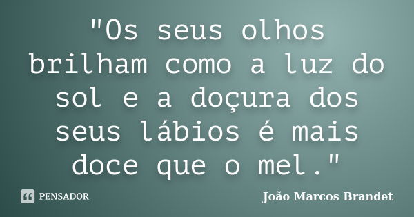 "Os seus olhos brilham como a luz do sol e a doçura dos seus lábios é mais doce que o mel."... Frase de João Marcos Brandet.