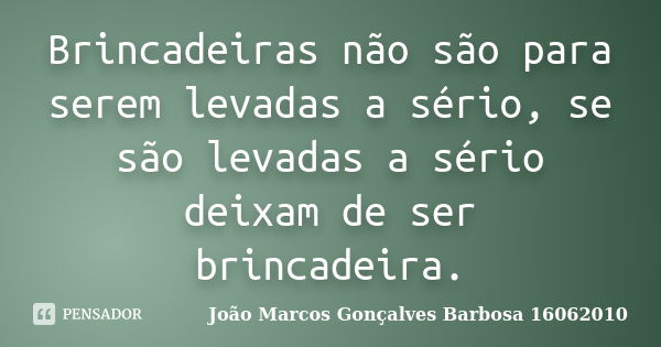 Brincadeiras não são para serem levadas a sério, se são levadas a sério deixam de ser brincadeira.... Frase de João Marcos Gonçalves Barbosa 16062010.