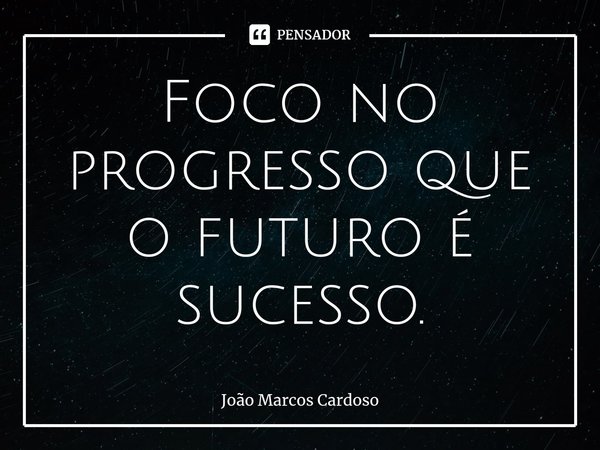 ⁠Foco no progresso que o futuro é sucesso.... Frase de João Marcos Cardoso.