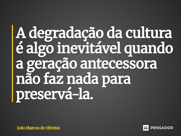 ⁠A degradação da cultura é algo inevitável quando a geração antecessora não faz nada para preservá-la.... Frase de João Marcos de Oliveira.