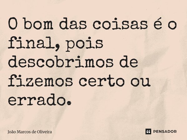 ⁠O bom das coisas é o final, pois descobrimos de fizemos certo ou errado.... Frase de João Marcos de Oliveira.