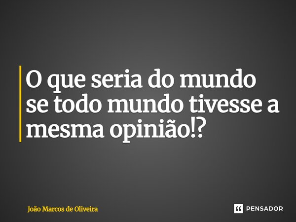 ⁠O que seria do mundo se todo mundo tivesse a mesma opinião!?... Frase de João Marcos de Oliveira.