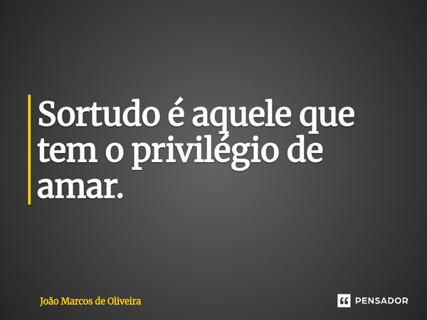 Sortudo é aquele que tem o privilégio de amar.... Frase de João Marcos de Oliveira.
