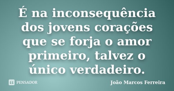 É na inconsequência dos jovens corações que se forja o amor primeiro, talvez o único verdadeiro.... Frase de João Marcos Ferreira.