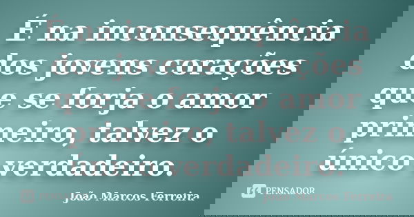 É na inconsequência dos jovens corações que se forja o amor primeiro, talvez o único verdadeiro.... Frase de João Marcos Ferreira.