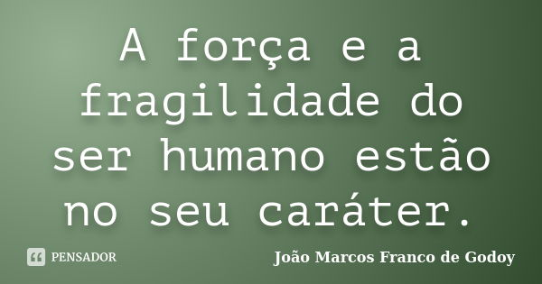 A força e a fragilidade do ser humano estão no seu caráter.... Frase de João Marcos Franco de Godoy.