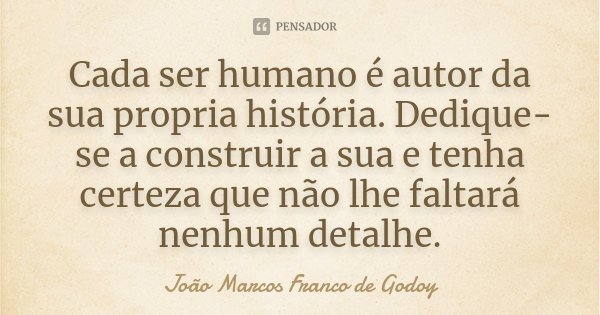 Cada ser humano é autor da sua propria história. Dedique-se a construir a sua e tenha certeza que não lhe faltará nenhum detalhe.... Frase de João Marcos Franco de Godoy.