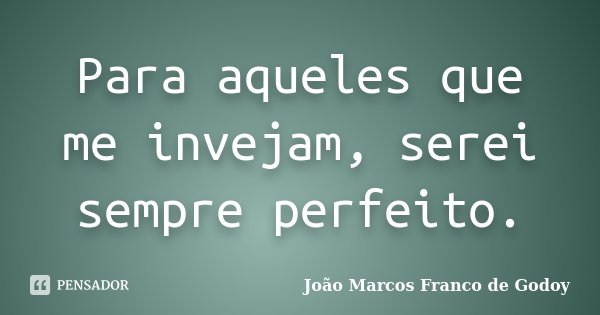 Para aqueles que me invejam, serei sempre perfeito.... Frase de João Marcos Franco de godoy.