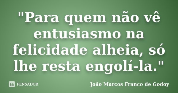 "Para quem não vê entusiasmo na felicidade alheia, só lhe resta engolí-la."... Frase de João Marcos Franco de Godoy.