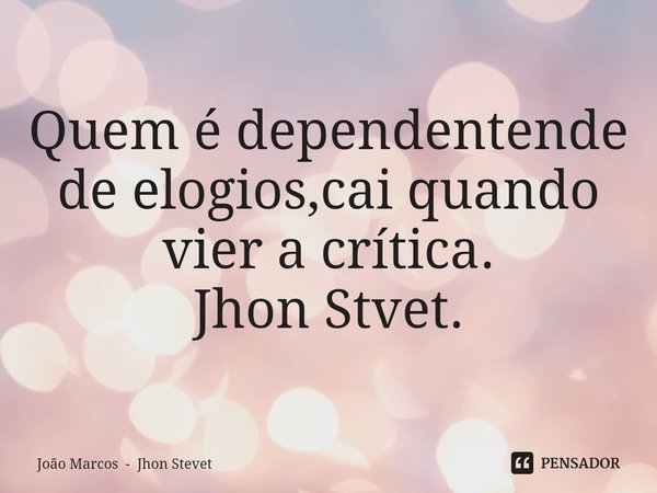 ⁠Quem é dependentende de elogios,cai quando vier a crítica. Jhon Stvet.... Frase de João Marcos - Jhon Stevet.