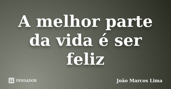 A melhor parte da vida é ser feliz... Frase de João Marcos Lima.