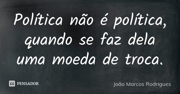 Política não é política, quando se faz dela uma moeda de troca.... Frase de João Marcos Rodrigues.