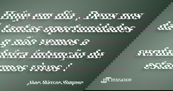 Hoje em dia , Deus nos dá tantas oportunidades q não vemos a verdadeira intenção de estarmos vivos !... Frase de Joao Marcos Pompeu.