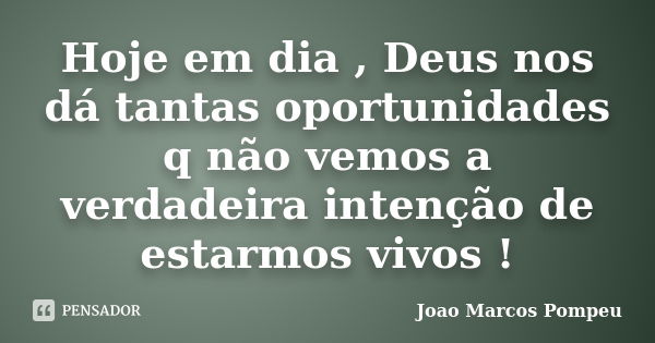 Hoje em dia , Deus nos dá tantas oportunidades q não vemos a verdadeira intenção de estarmos vivos !... Frase de Joao Marcos Pompeu.