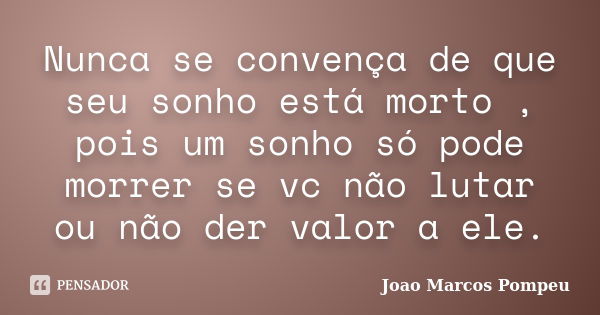 Nunca se convença de que seu sonho está morto , pois um sonho só pode morrer se vc não lutar ou não der valor a ele.... Frase de Joao Marcos Pompeu.