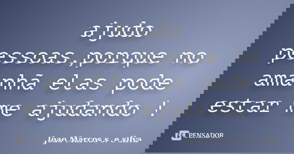 ajudo pessoas,porque no amanhã elas pode estar me ajudando !... Frase de Joao Marcos s. e silva.