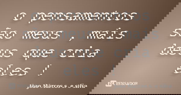 o pensamentos são meus , mais deus que cria eles !... Frase de Joao Marcos s. e silva.