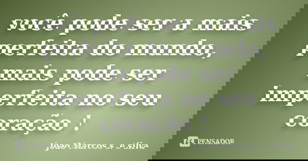 você pode ser a mais perfeita do mundo, mais pode ser imperfeita no seu coração !... Frase de João Marcos s. e silva.