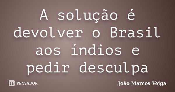 A solução é devolver o Brasil aos índios e pedir desculpa... Frase de João Marcos Veiga.