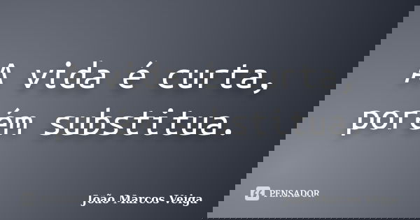 A vida é curta, porém substitua.... Frase de João Marcos Veiga.