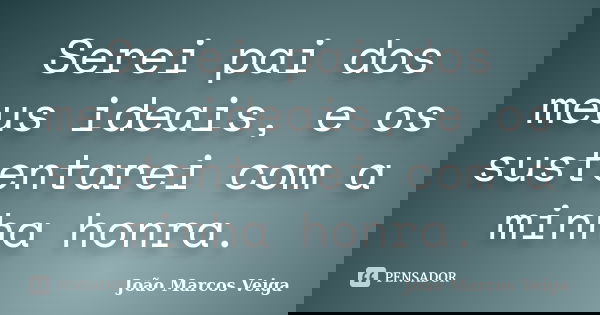 Serei pai dos meus ideais, e os sustentarei com a minha honra.... Frase de João Marcos Veiga.