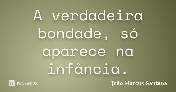 A verdadeira bondade, só aparece na infância.... Frase de João Marcus Santana.