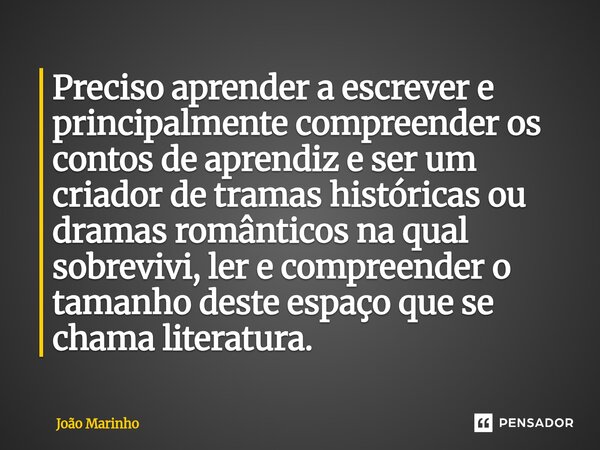 Preciso aprender a escrever e principalmente compreender os contos de aprendiz e ser um criador de tramas históricas ou dramas românticos na qual sobrevivi, le... Frase de João Marinho.
