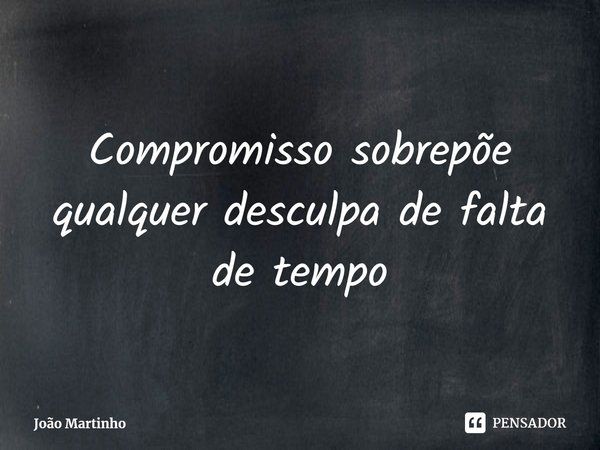 ⁠Compromisso sobrepõe qualquer desculpa de falta de tempo... Frase de João Martinho.