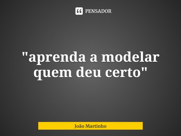 ⁠"aprenda a modelar quem deu certo"... Frase de João Martinho.