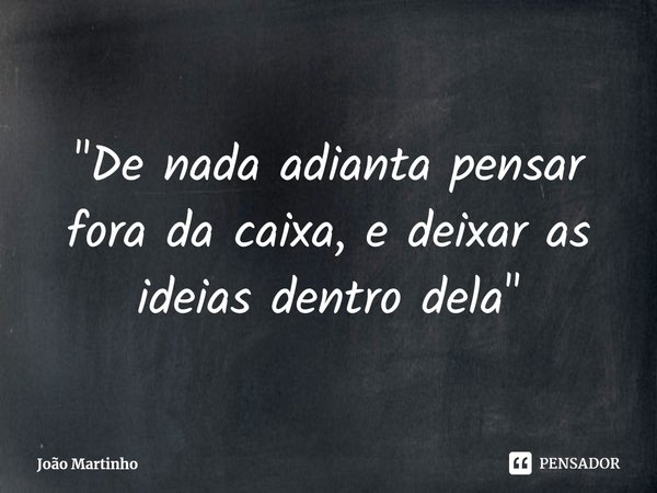 ⁠⁠"De nada adianta pensar fora da caixa, e deixar as ideias dentro dela"... Frase de João Martinho.