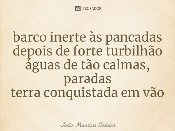 ⁠barco inerte às pancadas
depois de forte turbilhão
águas de tão calmas, paradas
terra conquistada em vão... Frase de João Martins Cotrim.