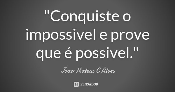 "Conquiste o impossivel e prove que é possivel."... Frase de Joao Mateus C Alves.