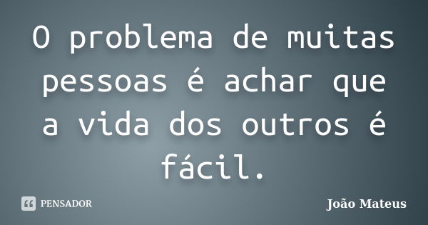 O problema de muitas pessoas é achar que a vida dos outros é fácil.... Frase de João Mateus.