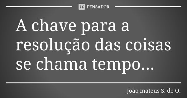 A chave para a resolução das coisas se chama tempo...... Frase de João mateus S. de O..