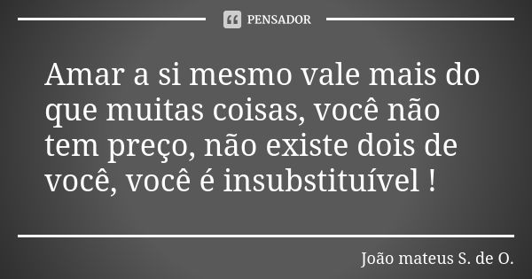 Amar a si mesmo vale mais do que muitas coisas, você não tem preço, não existe dois de você, você é insubstituível !... Frase de João mateus S. de O..