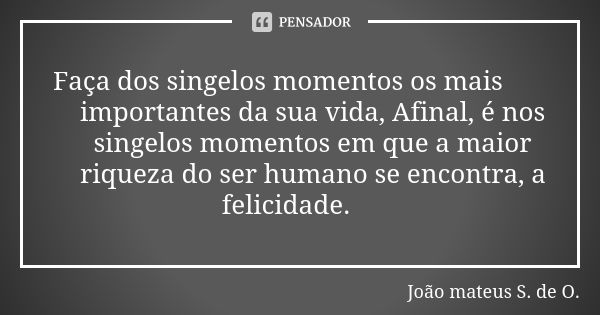 Faça dos singelos momentos os mais importantes da sua vida, Afinal, é nos singelos momentos em que a maior riqueza do ser humano se encontra, a felicidade.... Frase de João mateus S. de O..