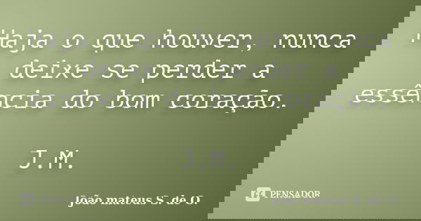 Haja o que houver, nunca deixe se perder a essência do bom coração. J.M.... Frase de João mateus S. de O..