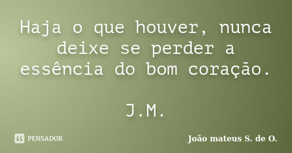 Haja o que houver, nunca deixe se perder a essência do bom coração. J.M.... Frase de João mateus S. de O..