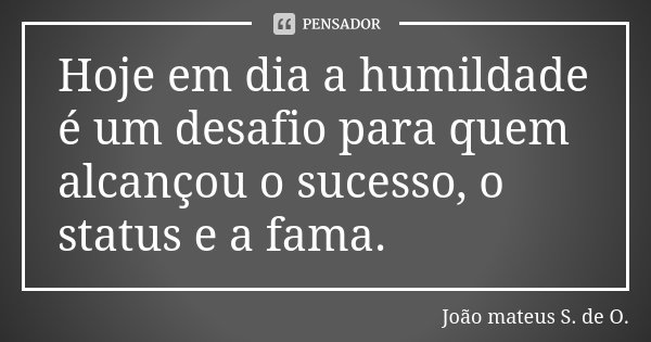 Hoje em dia a humildade é um desafio para quem alcançou o sucesso, o status e a fama.... Frase de João mateus S. de O..