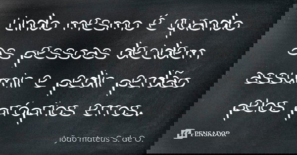 Lindo mesmo é quando as pessoas decidem assumir e pedir perdão pelos próprios erros.... Frase de João mateus S. de O..