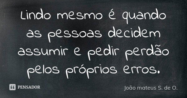 Lindo mesmo é quando as pessoas decidem assumir e pedir perdão pelos próprios erros.... Frase de João mateus S. de O..