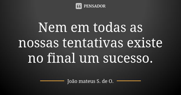 Nem em todas as nossas tentativas existe no final um sucesso.... Frase de João mateus S. de O..