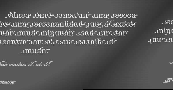 Nunca tente construir uma pessoa sobre uma personalidade que já existe. ninguém muda ninguém, cada um tem que encontrar em si a sua escolha de mudar.... Frase de João mateus S. de O..