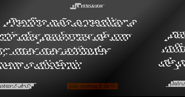 Prefiro não acreditar a partir das palavras de um olhar, mas nas atitudes de quem o disferiu.... Frase de João mateus S. de O..