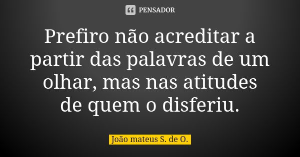 Prefiro não acreditar a partir das palavras de um olhar, mas nas atitudes de quem o disferiu.... Frase de João mateus S. de O..