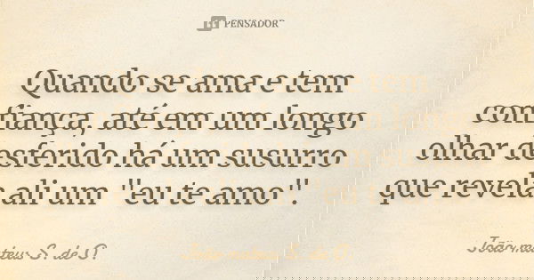 Quando se ama e tem confiança, até em um longo olhar desferido há um susurro que revela ali um "eu te amo".... Frase de João mateus S. de O..