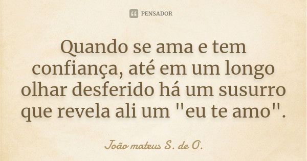 Quando se ama e tem confiança, até em um longo olhar desferido há um susurro que revela ali um "eu te amo".... Frase de João mateus S. de O..