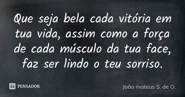 Que seja bela cada vitória em tua vida, assim como a força de cada músculo da tua face, faz ser lindo o teu sorriso.... Frase de João mateus S. de O..